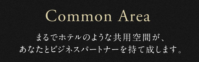 Common Area まるでホテルのような共用空間が、あなたとビジネスパートナーを持て成します。