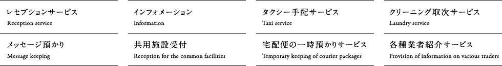 レセプションサービス/インフォメーション/タクシー手配サービス/クリーニング取次サービス/メッセージ預かり/共用施設受付/宅配便の一時預かりサービス/各種業者紹介サービス